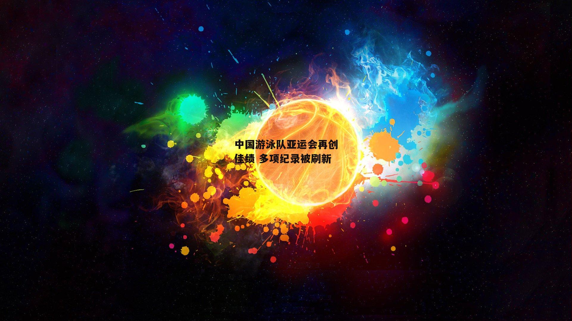中国游泳队亚运会再创佳绩 多项纪录被刷新