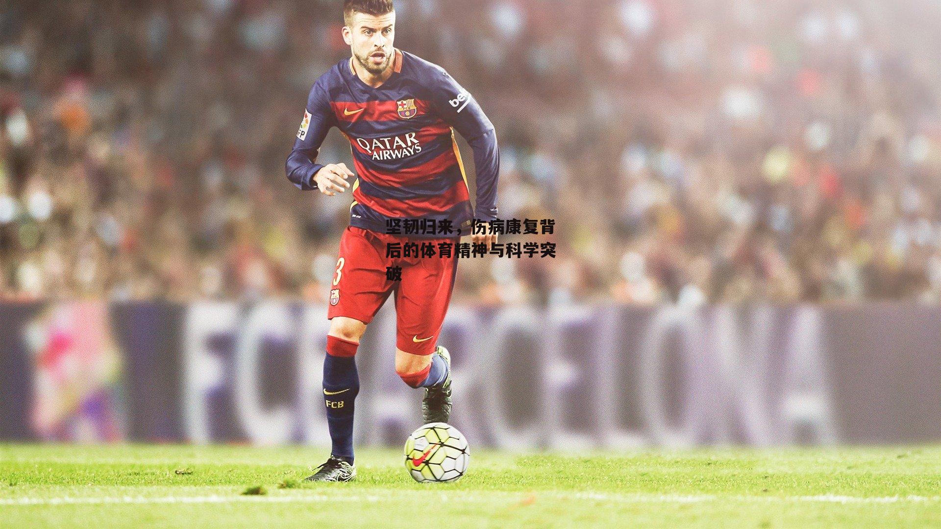 坚韧归来，伤病康复背后的体育精神与科学突破：金年会·「中国」官方网站