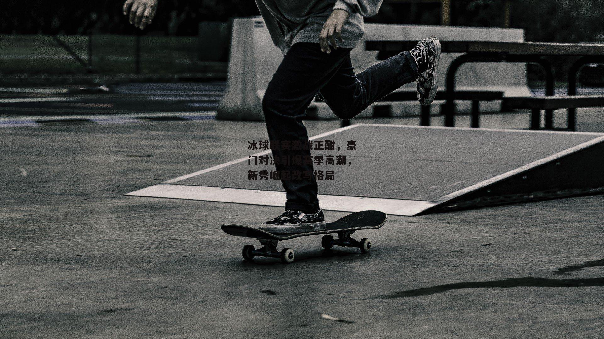 冰球联赛激战正酣，豪门对决引爆赛季高潮，新秀崛起改写格局：金年会