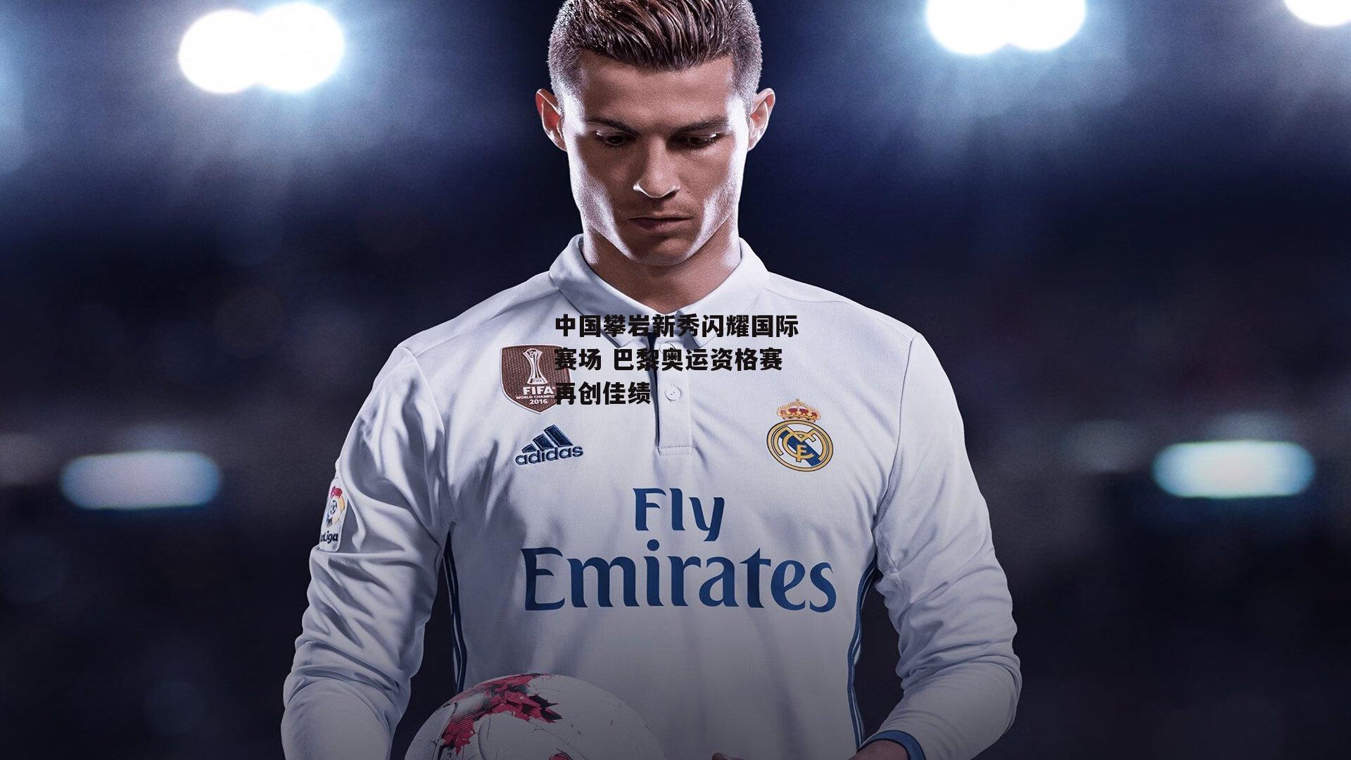 中国攀岩新秀闪耀国际赛场 巴黎奥运资格赛再创佳绩